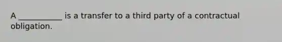 A ___________ is a transfer to a third party of a contractual obligation.