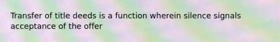 Transfer of title deeds is a function wherein silence signals acceptance of the offer