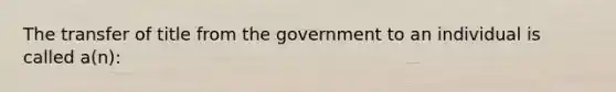 The transfer of title from the government to an individual is called a(n):