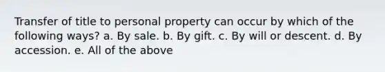 Transfer of title to personal property can occur by which of the following ways? a. By sale. b. By gift. c. By will or descent. d. By accession. e. All of the above