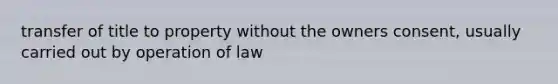 transfer of title to property without the owners consent, usually carried out by operation of law