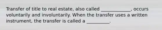 Transfer of title to real estate, also called _____________, occurs voluntarily and involuntarily. When the transfer uses a written instrument, the transfer is called a __________.