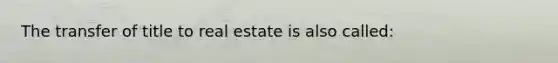 The transfer of title to real estate is also called: