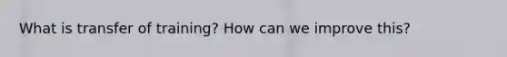 What is transfer of training? How can we improve this?