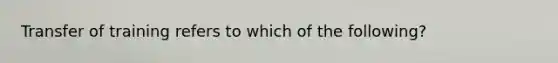 Transfer of training refers to which of the following?