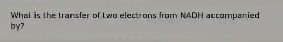 What is the transfer of two electrons from NADH accompanied by?