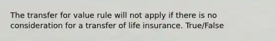 The transfer for value rule will not apply if there is no consideration for a transfer of life insurance. True/False