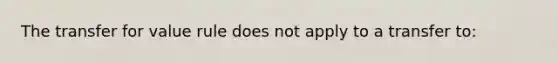 The transfer for value rule does not apply to a transfer to: