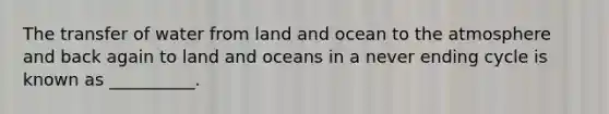 The transfer of water from land and ocean to the atmosphere and back again to land and oceans in a never ending cycle is known as __________.