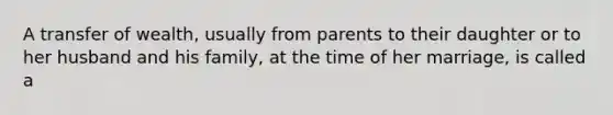 A transfer of wealth, usually from parents to their daughter or to her husband and his family, at the time of her marriage, is called a