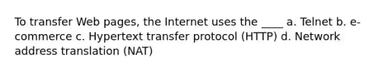 To transfer Web pages, the Internet uses the ____ a. Telnet b. e-commerce c. Hypertext transfer protocol (HTTP) d. Network address translation (NAT)