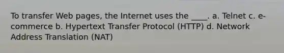 To transfer Web pages, the Internet uses the ____. a. Telnet c. e-commerce b. Hypertext Transfer Protocol (HTTP) d. Network Address Translation (NAT)