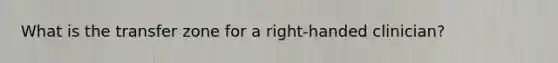 What is the transfer zone for a right-handed clinician?