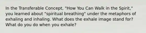 In the Transferable Concept, "How You Can Walk in the Spirit," you learned about "spiritual breathing" under the metaphors of exhaling and inhaling. What does the exhale image stand for? What do you do when you exhale?