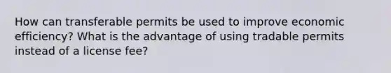 How can transferable permits be used to improve economic efficiency? What is the advantage of using tradable permits instead of a license fee?