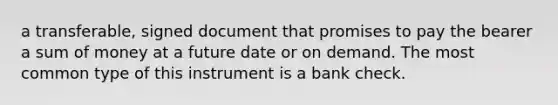 a transferable, signed document that promises to pay the bearer a sum of money at a future date or on demand. The most common type of this instrument is a bank check.