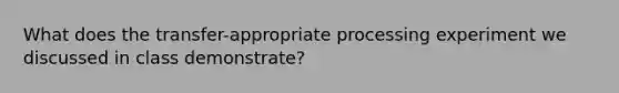 What does the transfer-appropriate processing experiment we discussed in class demonstrate?