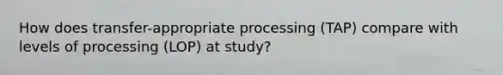 How does transfer-appropriate processing (TAP) compare with levels of processing (LOP) at study?