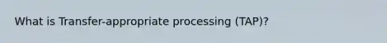 What is Transfer-appropriate processing (TAP)?