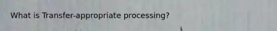 What is Transfer-appropriate processing?