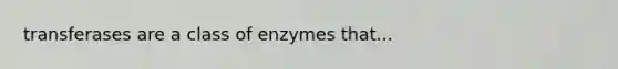 transferases are a class of enzymes that...