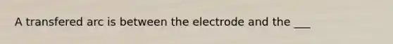 A transfered arc is between the electrode and the ___