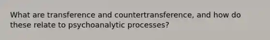 What are transference and countertransference, and how do these relate to psychoanalytic processes?