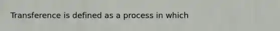 Transference is defined as a process in which