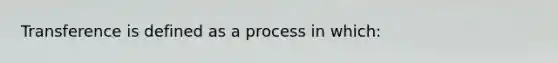 Transference is defined as a process in which: