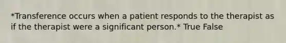 *Transference occurs when a patient responds to the therapist as if the therapist were a significant person.* True False