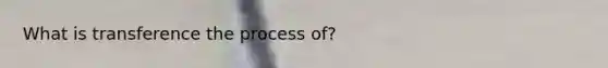 What is transference the process of?