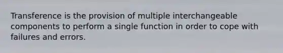 Transference is the provision of multiple interchangeable components to perform a single function in order to cope with failures and errors.