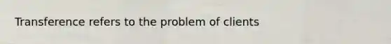 Transference refers to the problem of clients