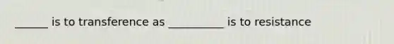 ______ is to transference as __________ is to resistance