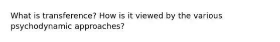 What is transference? How is it viewed by the various psychodynamic approaches?