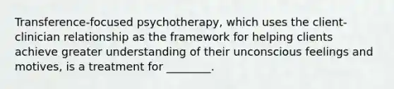 Transference-focused psychotherapy, which uses the client-clinician relationship as the framework for helping clients achieve greater understanding of their unconscious feelings and motives, is a treatment for ________.