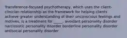 Transference-focused psychotherapy, which uses the client-clinician relationship as the framework for helping clients achieve greater understanding of their unconscious feelings and motives, is a treatment for _____. avoidant personality disorder narcissistic personality disorder borderline personality disorder antisocial personality disorder