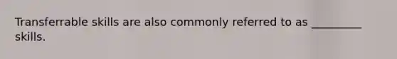 Transferrable skills are also commonly referred to as _________ skills.