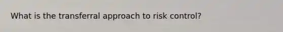 What is the transferral approach to risk control?