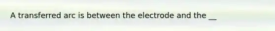 A transferred arc is between the electrode and the __