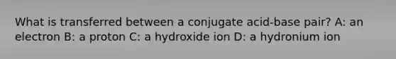 What is transferred between a conjugate acid-base pair? A: an electron B: a proton C: a hydroxide ion D: a hydronium ion