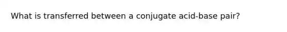 What is transferred between a conjugate acid-base pair?