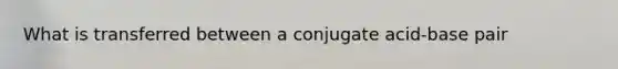 What is transferred between a conjugate acid-base pair