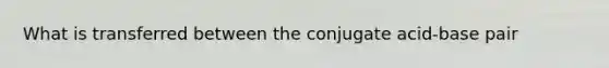 What is transferred between the conjugate acid-base pair