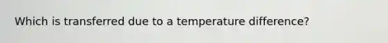 Which is transferred due to a temperature difference?