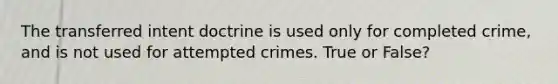 The transferred intent doctrine is used only for completed crime, and is not used for attempted crimes. True or False?