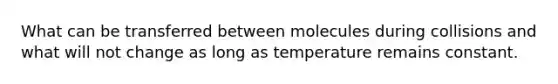 What can be transferred between molecules during collisions and what will not change as long as temperature remains constant.