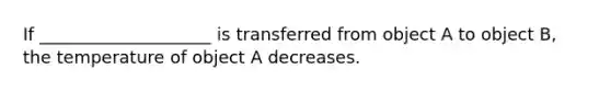 If ____________________ is transferred from object A to object B, the temperature of object A decreases.