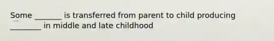 Some _______ is transferred from parent to child producing ________ in middle and late childhood