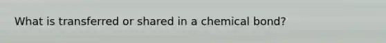 What is transferred or shared in a chemical bond?